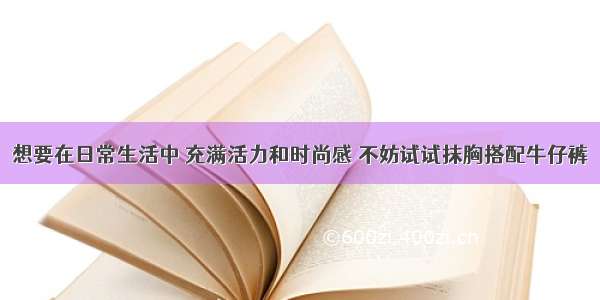 想要在日常生活中 充满活力和时尚感 不妨试试抹胸搭配牛仔裤