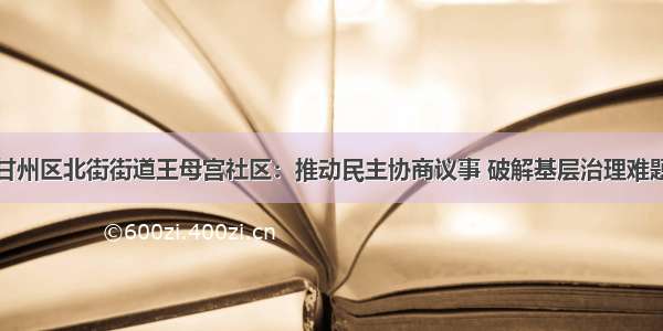 甘州区北街街道王母宫社区：推动民主协商议事 破解基层治理难题