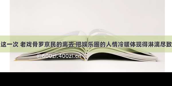 这一次 老戏骨罗京民的离去 把娱乐圈的人情冷暖体现得淋漓尽致