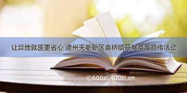 让异地就医更省心 德州天衢新区袁桥镇开展备案宣传活动