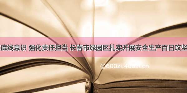 树牢底线意识 强化责任担当 长春市绿园区扎实开展安全生产百日攻坚行动