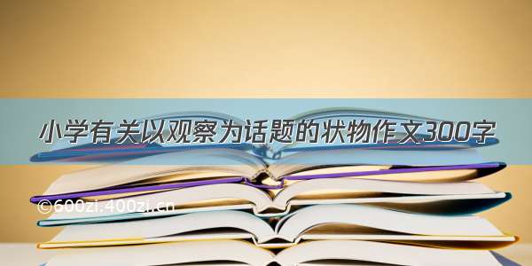 小学有关以观察为话题的状物作文300字