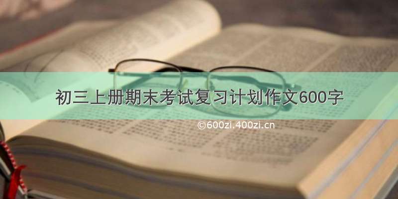 初三上册期末考试复习计划作文600字