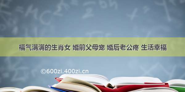 福气满满的生肖女 婚前父母宠 婚后老公疼 生活幸福