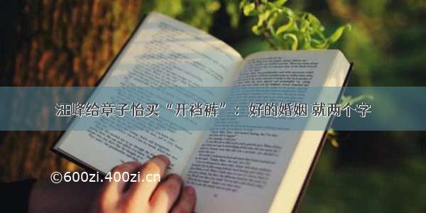 汪峰给章子怡买“开裆裤”：好的婚姻 就两个字