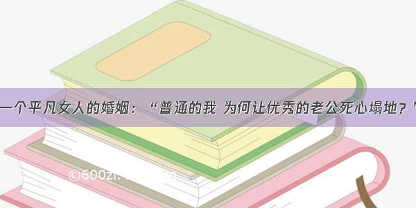 一个平凡女人的婚姻：“普通的我 为何让优秀的老公死心塌地？”