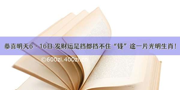 恭喜明天6·16日 发财运是挡都挡不住“钱”途一片光明生肖！