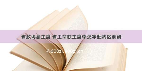 省政协副主席 省工商联主席李汉宇赴我区调研