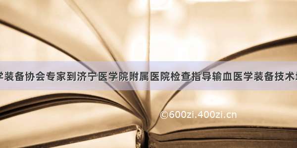 中国医学装备协会专家到济宁医学院附属医院检查指导输血医学装备技术培训工作