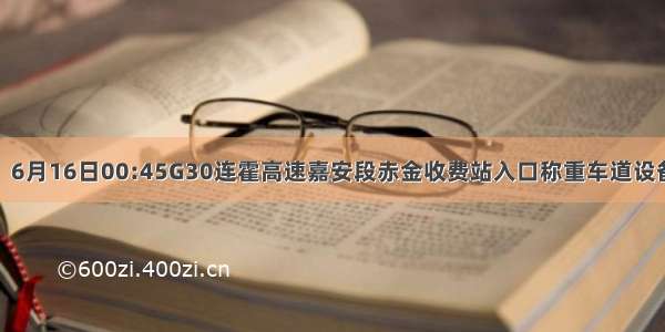 【权威路况】6月16日00:45G30连霍高速嘉安段赤金收费站入口称重车道设备故障 请绕行！