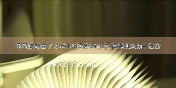 等等党恭喜了 小米12S跌价1541元 高端机沦为中档价