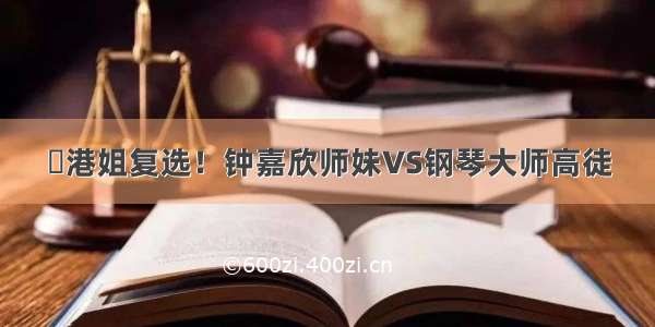 ​港姐复选！钟嘉欣师妹VS钢琴大师高徒