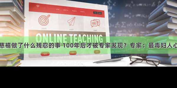 慈禧做了什么残忍的事 100年后才被专家发现？专家：最毒妇人心