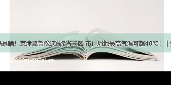 干热暴晒！京津冀鲁豫辽蒙7省（区 市）局地最高气温可超40℃！ | 预警