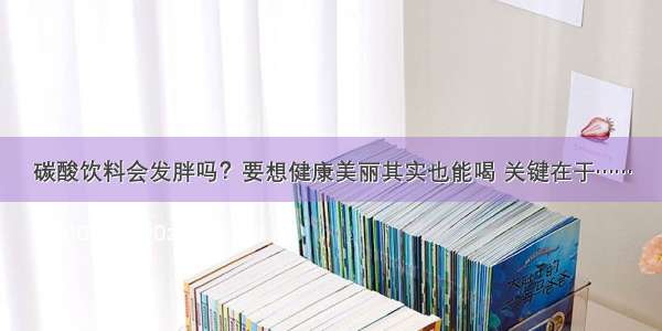 碳酸饮料会发胖吗？要想健康美丽其实也能喝 关键在于……