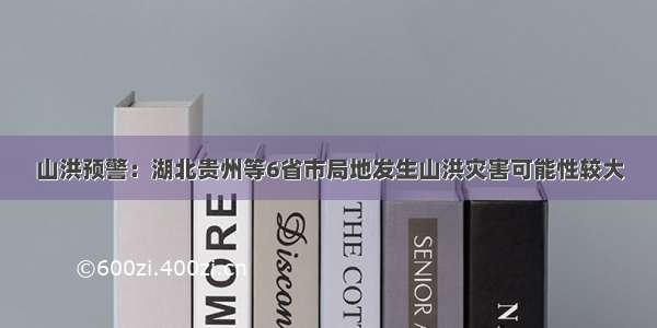 山洪预警：湖北贵州等6省市局地发生山洪灾害可能性较大