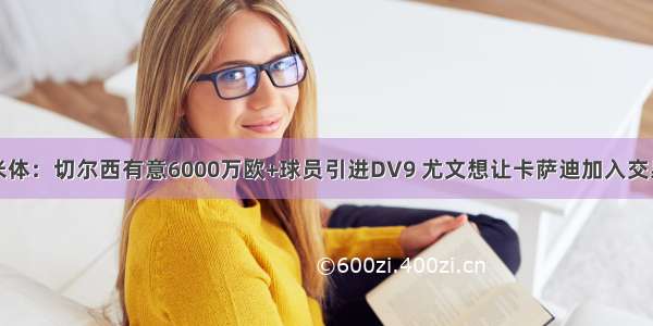 米体：切尔西有意6000万欧+球员引进DV9 尤文想让卡萨迪加入交易