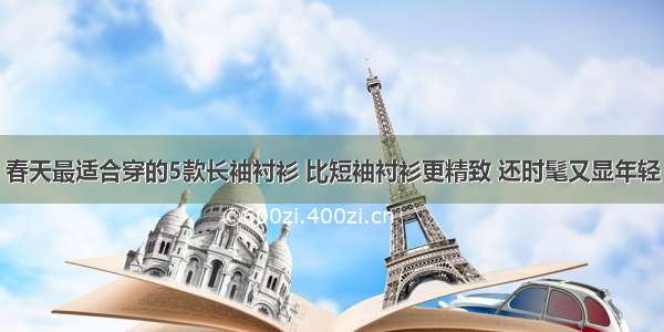 春天最适合穿的5款长袖衬衫 比短袖衬衫更精致 还时髦又显年轻