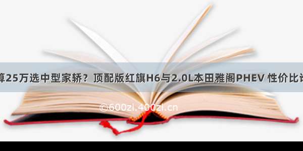 预算25万选中型家轿？顶配版红旗H6与2.0L本田雅阁PHEV 性价比谁高