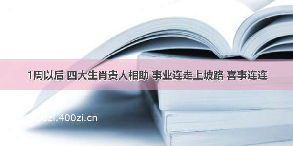 1周以后 四大生肖贵人相助 事业连走上坡路 喜事连连