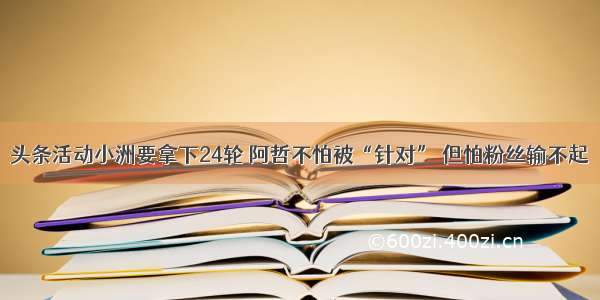 头条活动小洲要拿下24轮 阿哲不怕被“针对” 但怕粉丝输不起