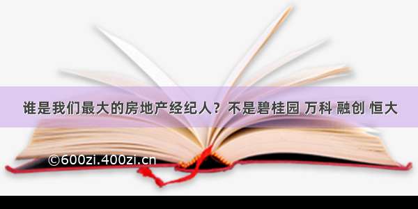 谁是我们最大的房地产经纪人？不是碧桂园 万科 融创 恒大