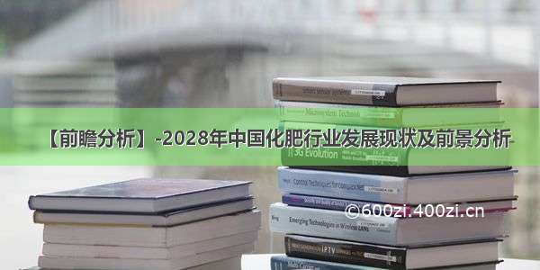 【前瞻分析】-2028年中国化肥行业发展现状及前景分析