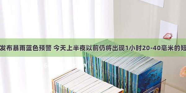 上海继续发布暴雨蓝色预警 今天上半夜以前仍将出现1小时20-40毫米的短时强降水