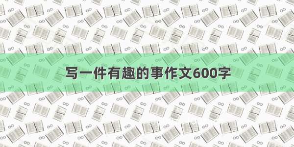 写一件有趣的事作文600字