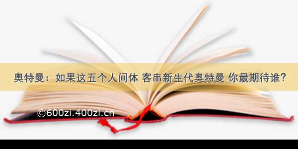 奥特曼：如果这五个人间体 客串新生代奥特曼 你最期待谁？