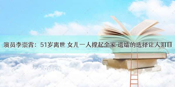 演员李崇霄：51岁离世 女儿一人撑起全家 遗孀的选择让人泪目