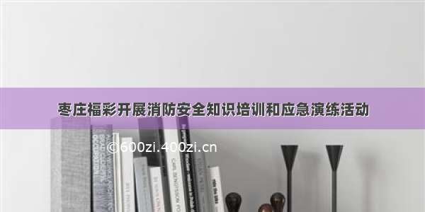 枣庄福彩开展消防安全知识培训和应急演练活动