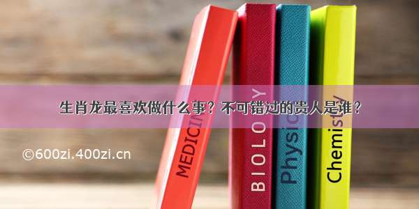 生肖龙最喜欢做什么事？不可错过的贵人是谁？