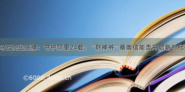 马云亮出底牌：守护阿里24载！“财神爷”蔡崇信能否开启新时代？