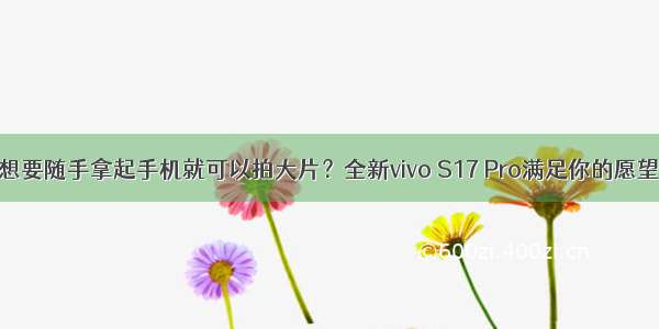 想要随手拿起手机就可以拍大片？全新vivo S17 Pro满足你的愿望