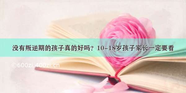 没有叛逆期的孩子真的好吗？10-18岁孩子家长一定要看