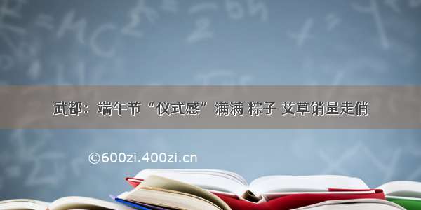 武都：端午节“仪式感”满满 粽子 艾草销量走俏