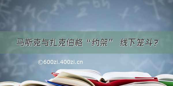 马斯克与扎克伯格“约架” 线下笼斗？