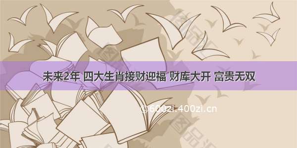 未来2年 四大生肖接财迎福 财库大开 富贵无双