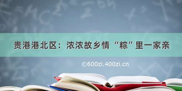 贵港港北区：浓浓故乡情 “粽”里一家亲