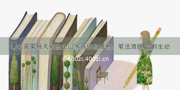 著名画家杨天佑先生山水画作品赏析：笔法洒脱 气韵生动