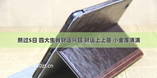 熬过5日 四大生肖财运兴旺 财运上上签 小金库满满