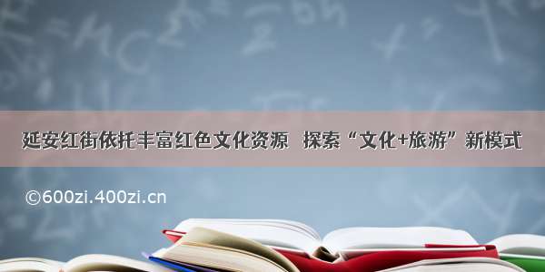 延安红街依托丰富红色文化资源   探索“文化+旅游”新模式