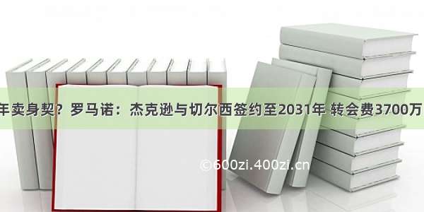 8年卖身契？罗马诺：杰克逊与切尔西签约至2031年 转会费3700万欧