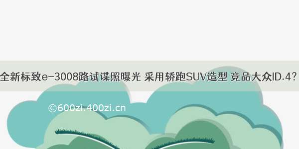 全新标致e-3008路试谍照曝光 采用轿跑SUV造型 竞品大众ID.4？