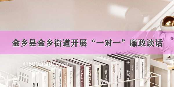 金乡县金乡街道开展“一对一”廉政谈话