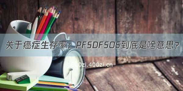 关于癌症生存率：PFSDFSOS到底是啥意思？