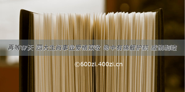 再等17天 四大生肖事业爱情双收 命中有锦鲤护航 感情和睦