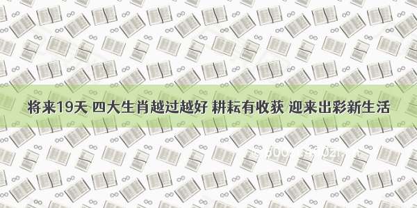 将来19天 四大生肖越过越好 耕耘有收获 迎来出彩新生活