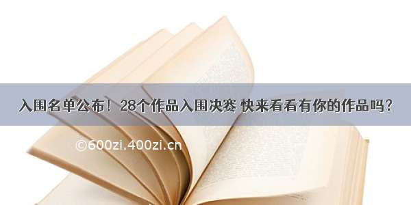 入围名单公布！28个作品入围决赛 快来看看有你的作品吗？